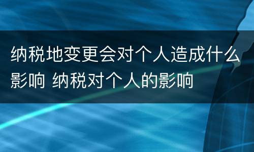 纳税地变更会对个人造成什么影响 纳税对个人的影响