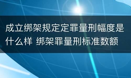 成立绑架规定定罪量刑幅度是什么样 绑架罪量刑标准数额
