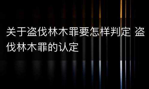 关于盗伐林木罪要怎样判定 盗伐林木罪的认定
