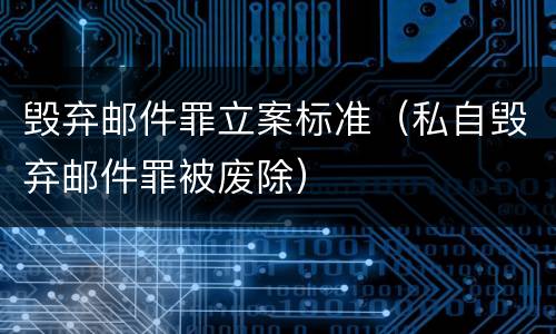 毁弃邮件罪立案标准（私自毁弃邮件罪被废除）