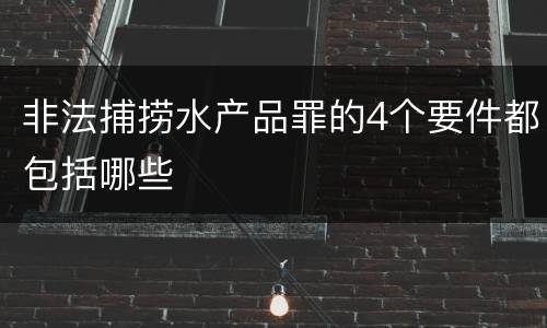 非法捕捞水产品罪的4个要件都包括哪些