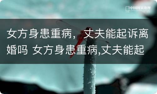 女方身患重病，丈夫能起诉离婚吗 女方身患重病,丈夫能起诉离婚吗怎么办