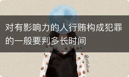 对有影响力的人行贿构成犯罪的一般要判多长时间