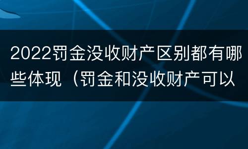 2022罚金没收财产区别都有哪些体现（罚金和没收财产可以并处吗）