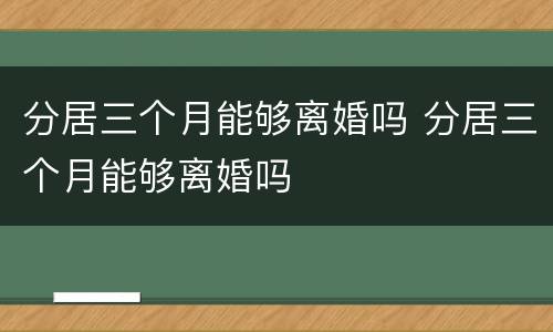 分居三个月能够离婚吗 分居三个月能够离婚吗