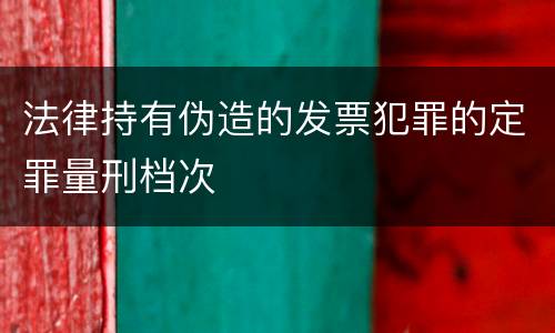 法律持有伪造的发票犯罪的定罪量刑档次