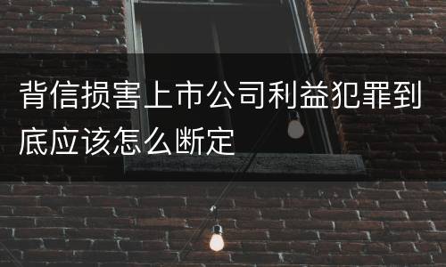 背信损害上市公司利益犯罪到底应该怎么断定