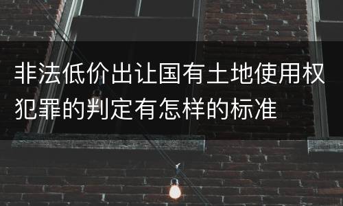 非法低价出让国有土地使用权犯罪的判定有怎样的标准