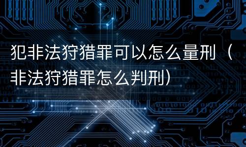 犯非法狩猎罪可以怎么量刑（非法狩猎罪怎么判刑）