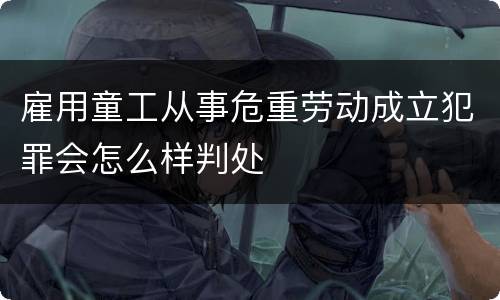 雇用童工从事危重劳动成立犯罪会怎么样判处