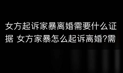 女方起诉家暴离婚需要什么证据 女方家暴怎么起诉离婚?需要什么证据