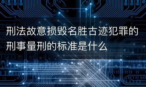 刑法故意损毁名胜古迹犯罪的刑事量刑的标准是什么