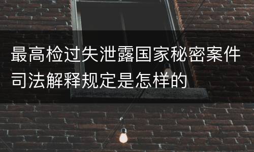 最高检过失泄露国家秘密案件司法解释规定是怎样的