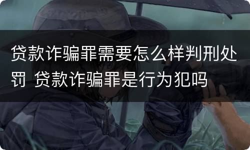 贷款诈骗罪需要怎么样判刑处罚 贷款诈骗罪是行为犯吗