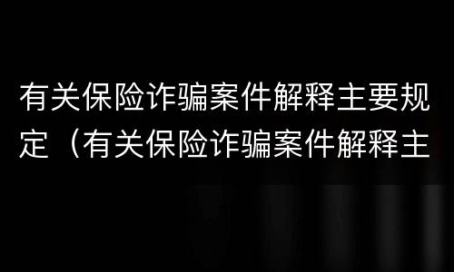 有关保险诈骗案件解释主要规定（有关保险诈骗案件解释主要规定有哪些）