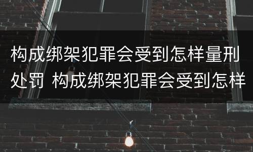 构成绑架犯罪会受到怎样量刑处罚 构成绑架犯罪会受到怎样量刑处罚呢
