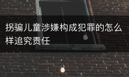 拐骗儿童涉嫌构成犯罪的怎么样追究责任