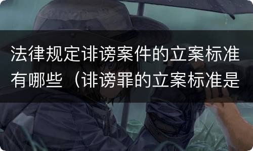 法律规定诽谤案件的立案标准有哪些（诽谤罪的立案标准是什么）