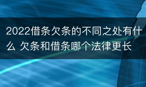 2022借条欠条的不同之处有什么 欠条和借条哪个法律更长