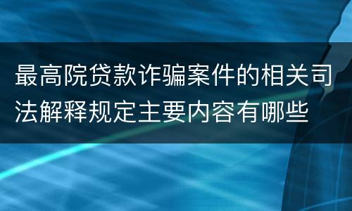 最高院贷款诈骗案件的相关司法解释规定主要内容有哪些