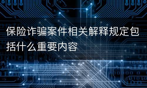保险诈骗案件相关解释规定包括什么重要内容