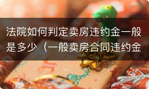 法院如何判定卖房违约金一般是多少（一般卖房合同违约金法院判多少）