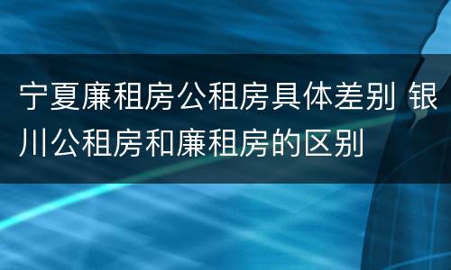 宁夏廉租房公租房具体差别 银川公租房和廉租房的区别