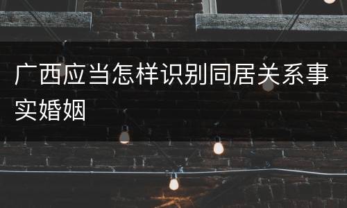 广西应当怎样识别同居关系事实婚姻