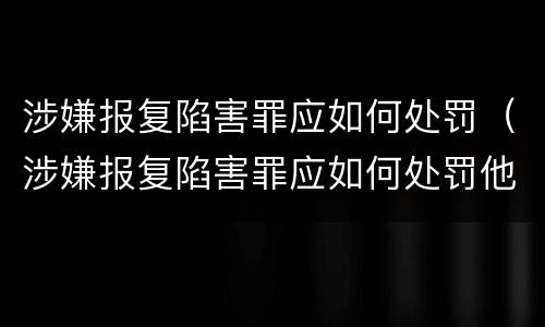 涉嫌报复陷害罪应如何处罚（涉嫌报复陷害罪应如何处罚他人）