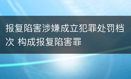报复陷害涉嫌成立犯罪处罚档次 构成报复陷害罪