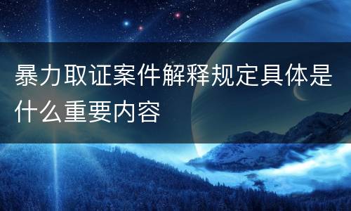 暴力取证案件解释规定具体是什么重要内容