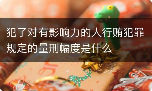 犯了对有影响力的人行贿犯罪规定的量刑幅度是什么