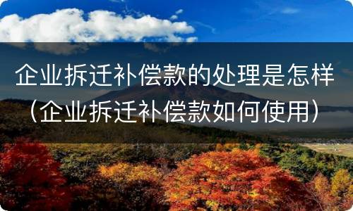 企业拆迁补偿款的处理是怎样（企业拆迁补偿款如何使用）