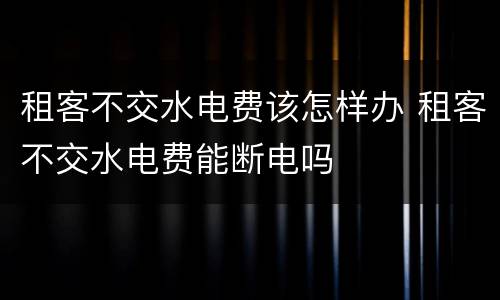 租客不交水电费该怎样办 租客不交水电费能断电吗