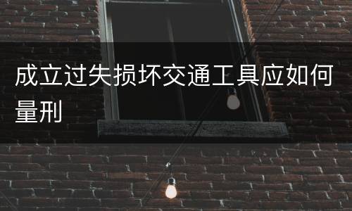 成立过失损坏交通工具应如何量刑