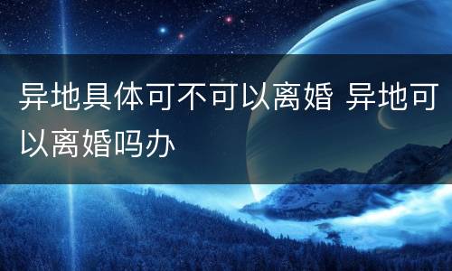 异地具体可不可以离婚 异地可以离婚吗办