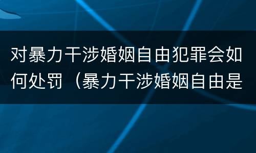 对暴力干涉婚姻自由犯罪会如何处罚（暴力干涉婚姻自由是犯罪吗）