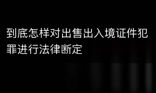 到底怎样对出售出入境证件犯罪进行法律断定