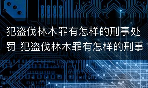 犯盗伐林木罪有怎样的刑事处罚 犯盗伐林木罪有怎样的刑事处罚法