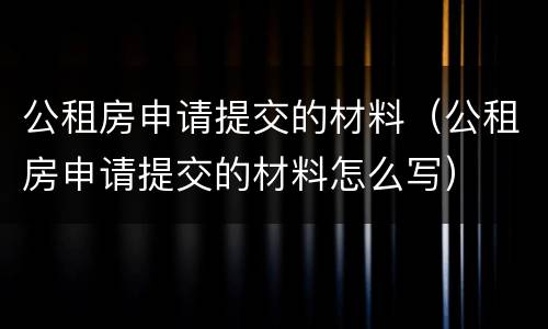 公租房申请提交的材料（公租房申请提交的材料怎么写）
