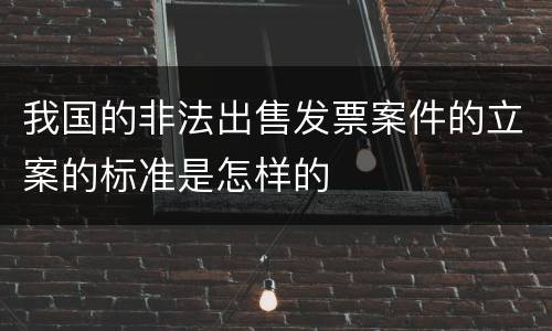我国的非法出售发票案件的立案的标准是怎样的