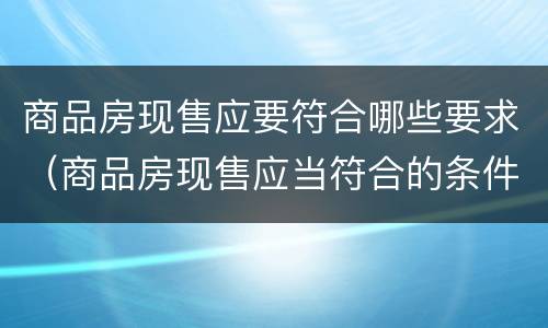 商品房现售应要符合哪些要求（商品房现售应当符合的条件有）