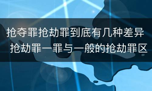 抢夺罪抢劫罪到底有几种差异 抢劫罪一罪与一般的抢劫罪区别