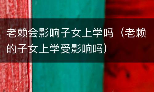 老赖会影响子女上学吗（老赖的子女上学受影响吗）