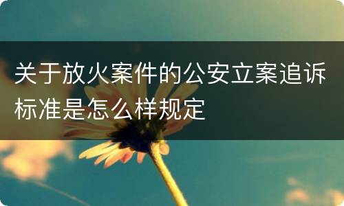 关于放火案件的公安立案追诉标准是怎么样规定