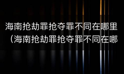 海南抢劫罪抢夺罪不同在哪里（海南抢劫罪抢夺罪不同在哪里判决）