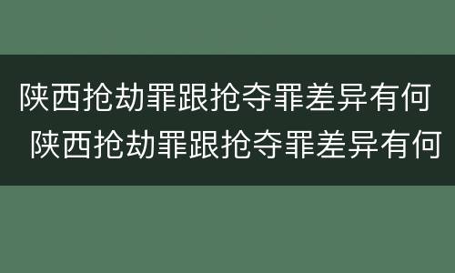 陕西抢劫罪跟抢夺罪差异有何 陕西抢劫罪跟抢夺罪差异有何不同