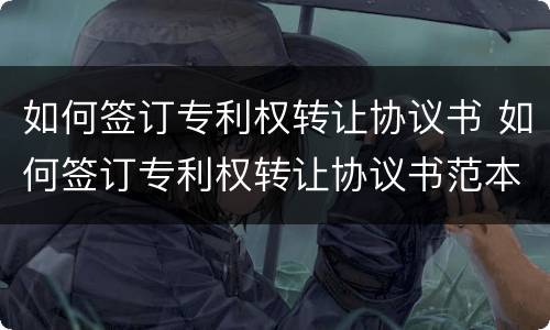 如何签订专利权转让协议书 如何签订专利权转让协议书范本