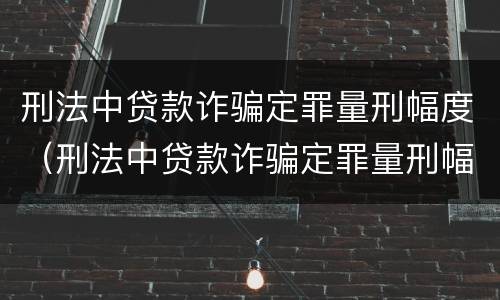 刑法中贷款诈骗定罪量刑幅度（刑法中贷款诈骗定罪量刑幅度是多少）