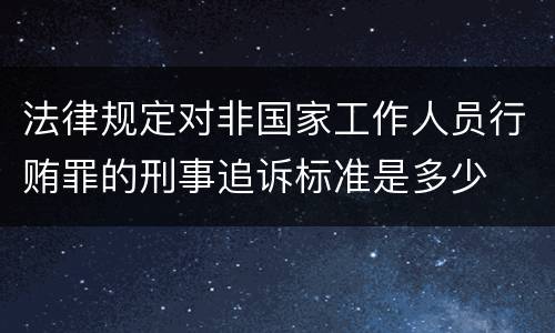 法律规定对非国家工作人员行贿罪的刑事追诉标准是多少